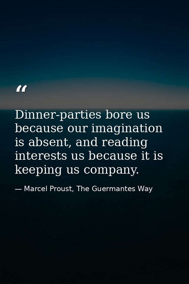 Dinner-parties bore us because our imagination is absent, and reading interests us because it is keeping us company. — Marcel Proust, The Guermantes Way