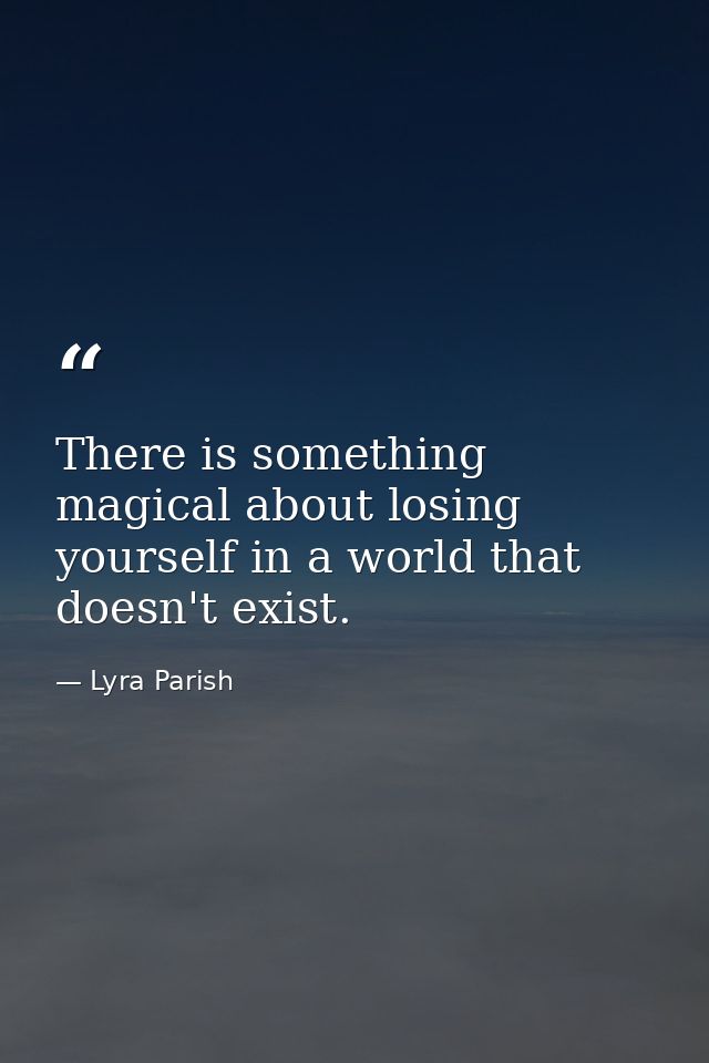 There is something magical about losing yourself in a world that doesn't exist. — Lyra Parish