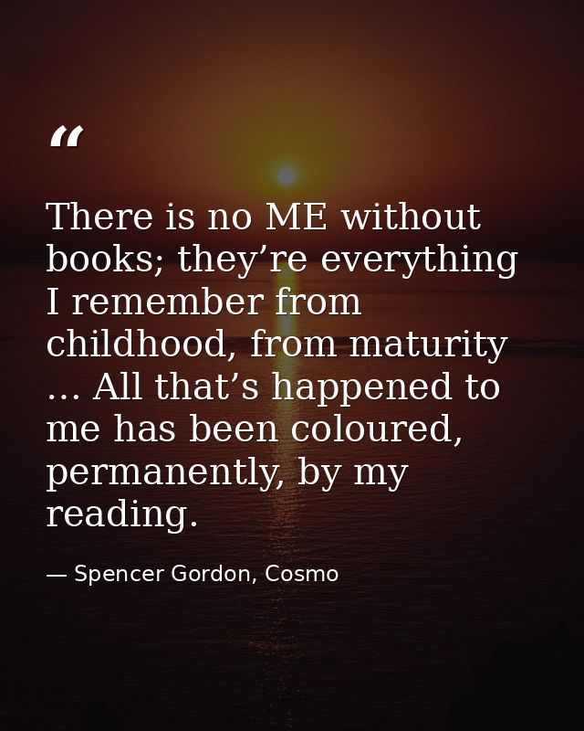There is no ME without books; they’re everything I remember from childhood, from maturity … All that’s happened to me ha — Spencer Gordon, Cosmo