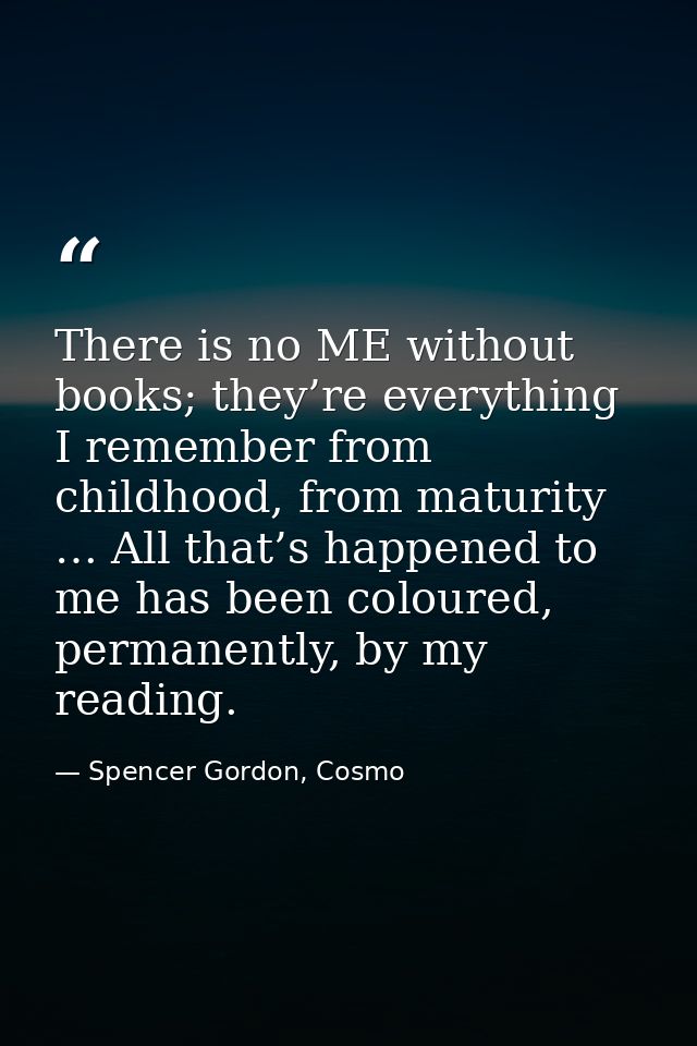 There is no ME without books; they’re everything I remember from childhood, from maturity … All that’s happened to me ha — Spencer Gordon, Cosmo