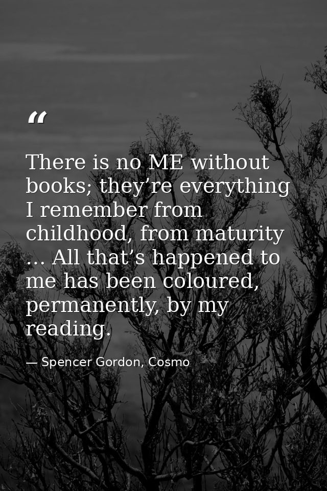There is no ME without books; they’re everything I remember from childhood, from maturity … All that’s happened to me ha — Spencer Gordon, Cosmo