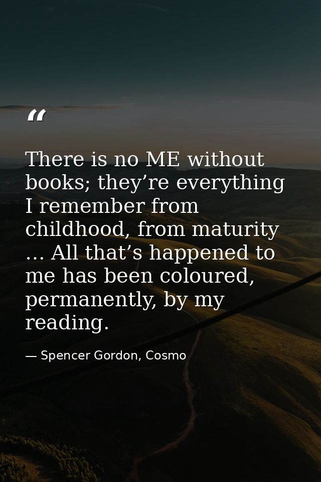 There is no ME without books; they’re everything I remember from childhood, from maturity … All that’s happened to me ha — Spencer Gordon, Cosmo