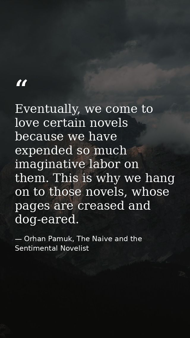 Eventually, we come to love certain novels because we have expended so much imaginative labor on them. This is why we ha — Orhan Pamuk, The Naive and the Sentimental Novelist