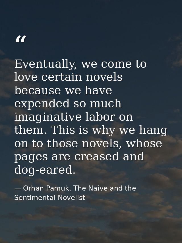 Eventually, we come to love certain novels because we have expended so much imaginative labor on them. This is why we ha — Orhan Pamuk, The Naive and the Sentimental Novelist