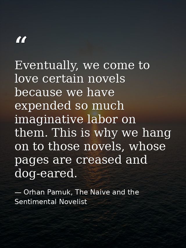 Eventually, we come to love certain novels because we have expended so much imaginative labor on them. This is why we ha — Orhan Pamuk, The Naive and the Sentimental Novelist