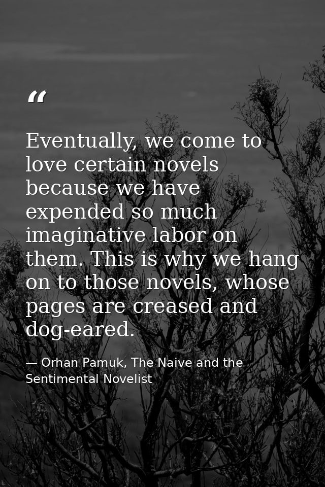 Eventually, we come to love certain novels because we have expended so much imaginative labor on them. This is why we ha — Orhan Pamuk, The Naive and the Sentimental Novelist