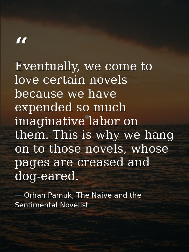 Eventually, we come to love certain novels because we have expended so much imaginative labor on them. This is why we ha — Orhan Pamuk, The Naive and the Sentimental Novelist