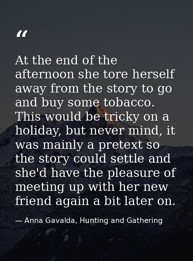 At the end of the afternoon she tore herself away from the story to go and buy some tobacco. This would be tricky on a h — Anna Gavalda, Hunting and Gathering