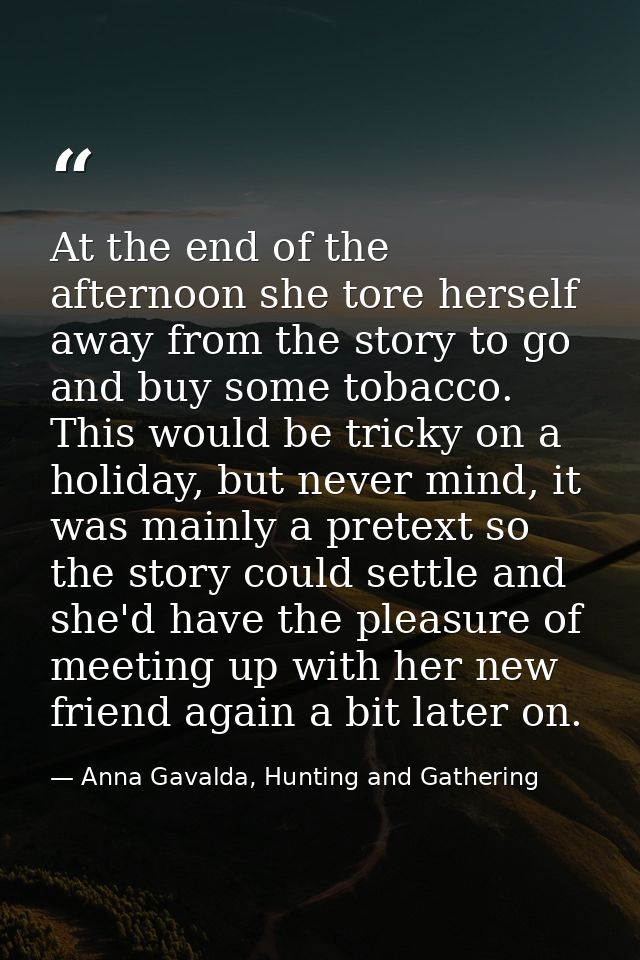 At the end of the afternoon she tore herself away from the story to go and buy some tobacco. This would be tricky on a h — Anna Gavalda, Hunting and Gathering