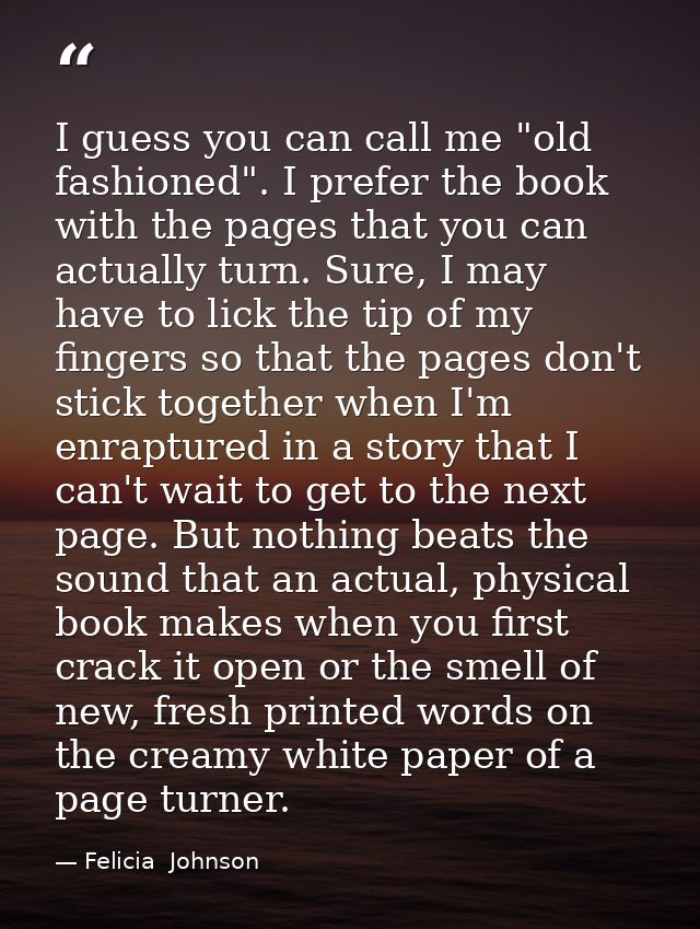 I guess you can call me "old fashioned". I prefer the book with the pages that you can actually turn. Sure, I may have t — Felicia  Johnson