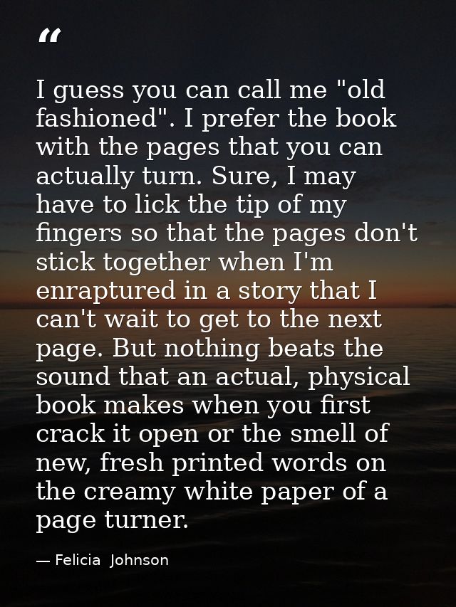 I guess you can call me "old fashioned". I prefer the book with the pages that you can actually turn. Sure, I may have t — Felicia  Johnson