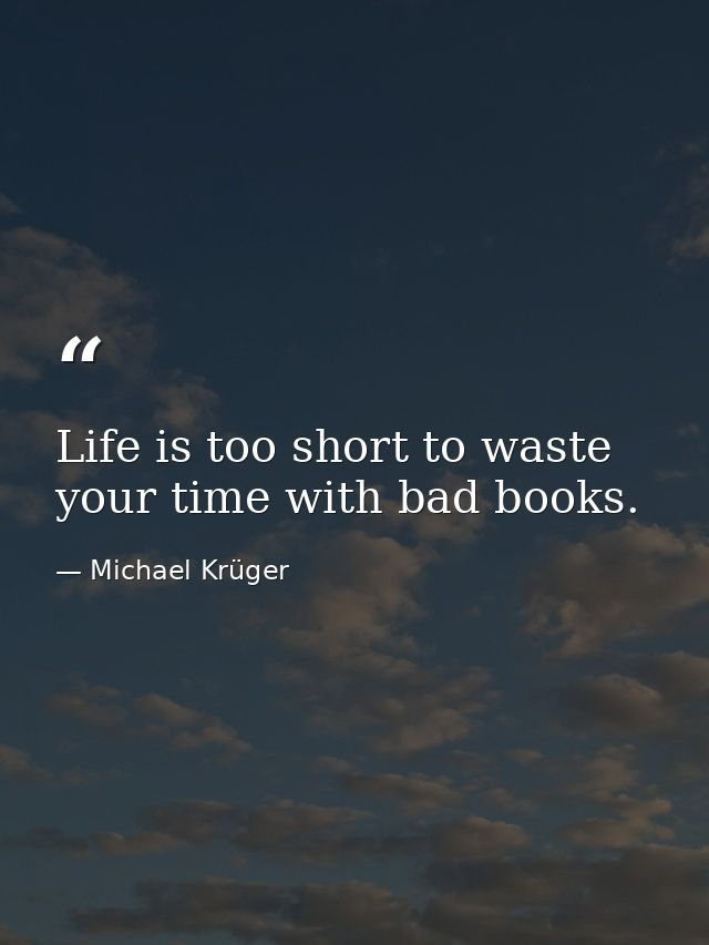Life is too short to waste your time with bad books. — Michael Krüger