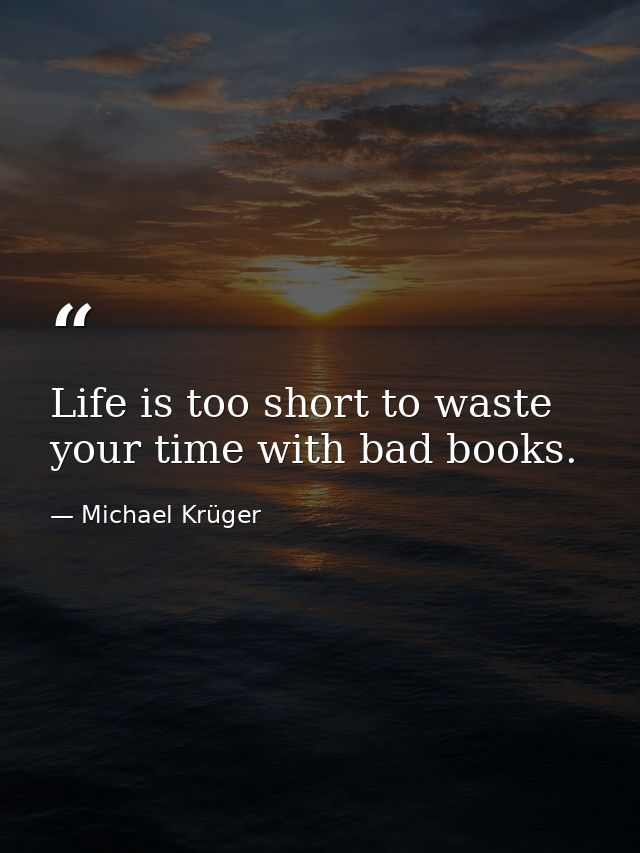 Life is too short to waste your time with bad books. — Michael Krüger