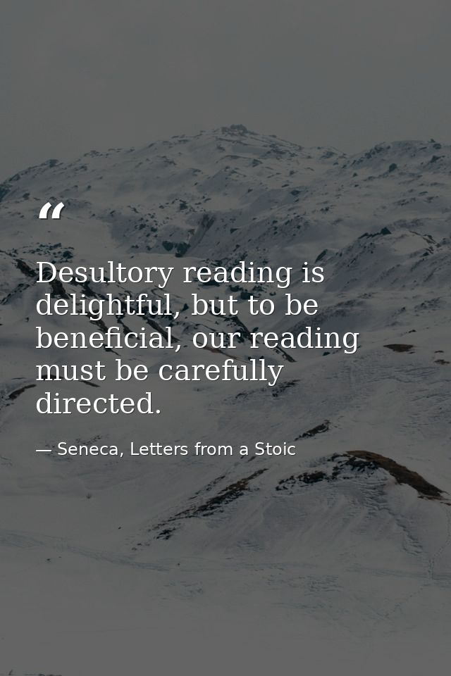 Desultory reading is delightful, but to be beneficial, our reading must be carefully directed. — Seneca, Letters from a Stoic