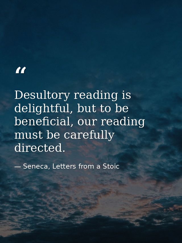 Desultory reading is delightful, but to be beneficial, our reading must be carefully directed. — Seneca, Letters from a Stoic