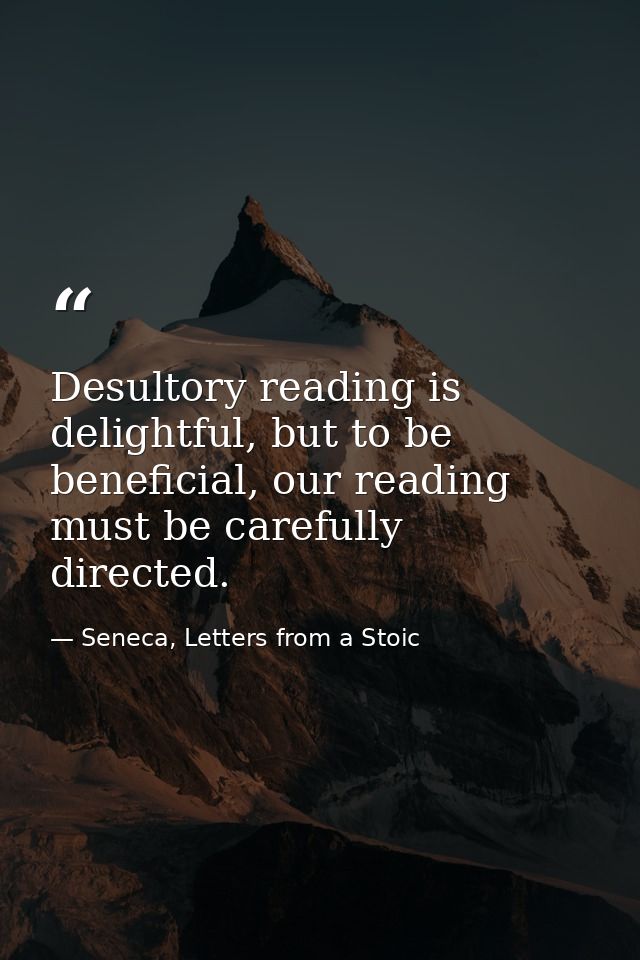 Desultory reading is delightful, but to be beneficial, our reading must be carefully directed. — Seneca, Letters from a Stoic
