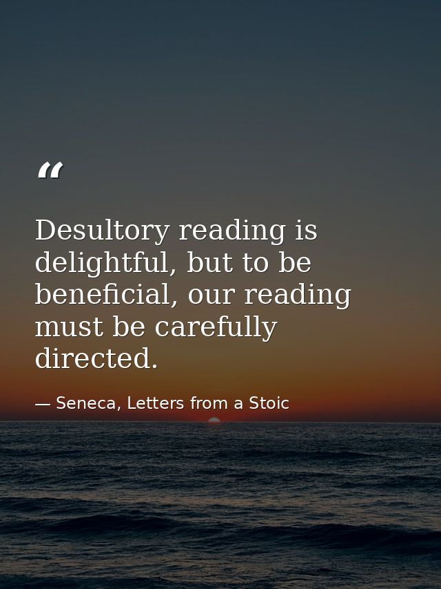 Desultory reading is delightful, but to be beneficial, our reading must be carefully directed. — Seneca, Letters from a Stoic