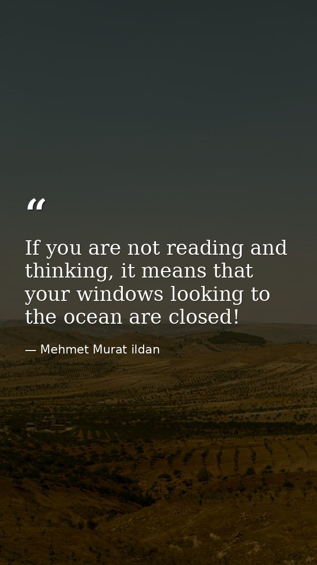 If you are not reading and thinking, it means that your windows looking to the ocean are closed! — Mehmet Murat ildan