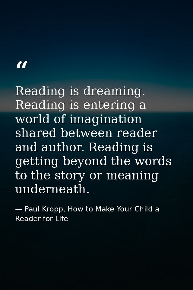 Reading is dreaming. Reading is entering a world of imagination shared between reader and author. Reading is getting bey — Paul Kropp, How to Make Your Child a Reader for Life