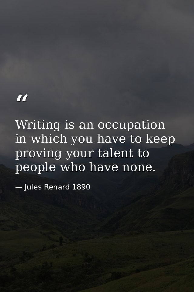 Writing is an occupation in which you have to keep proving your talent to people who have none. — Jules Renard 1890