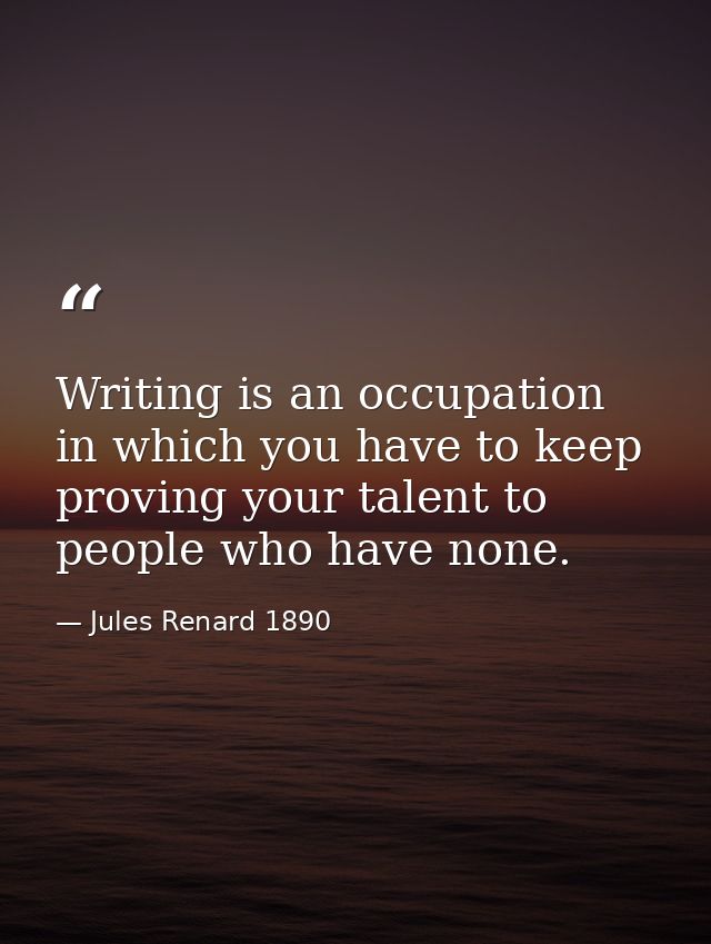 Writing is an occupation in which you have to keep proving your talent to people who have none. — Jules Renard 1890