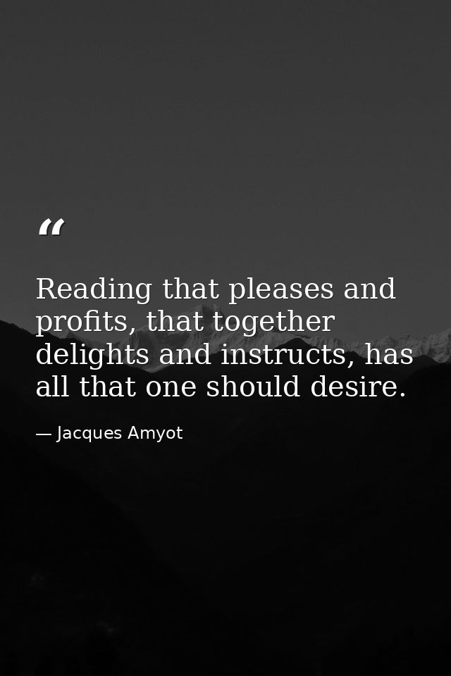 Reading that pleases and profits, that together delights and instructs, has all that one should desire. — Jacques Amyot