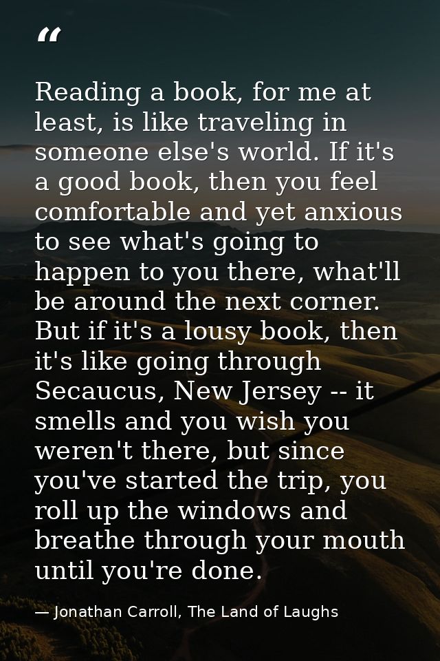 Reading a book, for me at least, is like traveling in someone else's world. If it's a good book, then you feel comfortab — Jonathan Carroll, The Land of Laughs