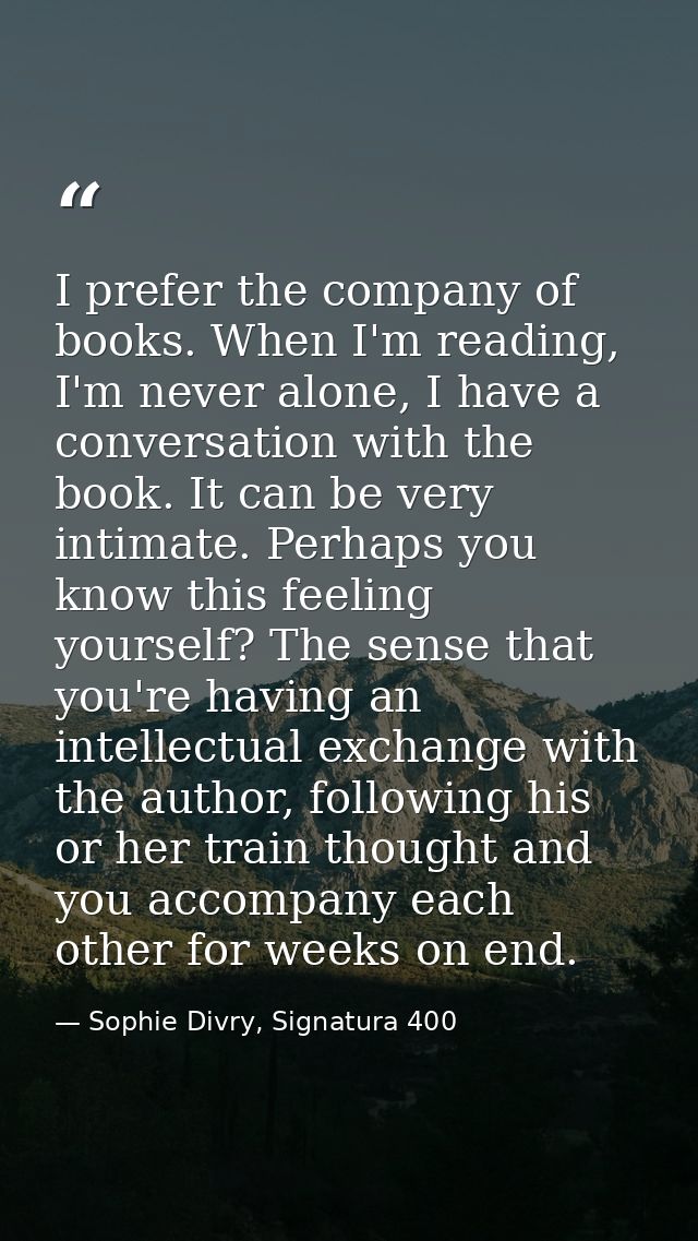I prefer the company of books. When I'm reading, I'm never alone, I have a conversation with the book. It can be very in — Sophie Divry, Signatura 400