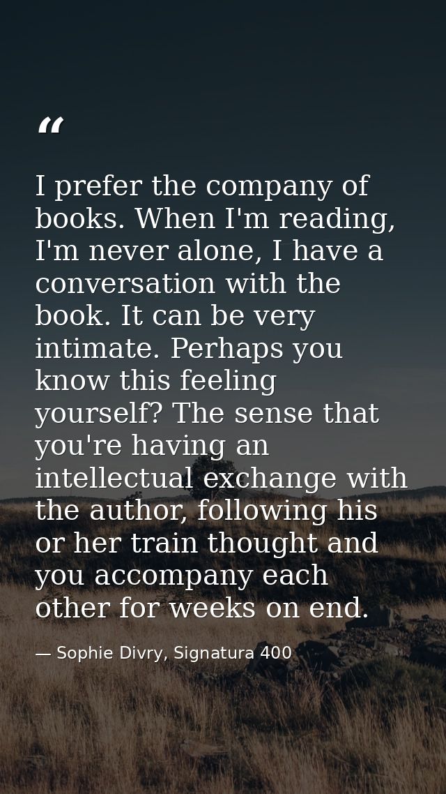 I prefer the company of books. When I'm reading, I'm never alone, I have a conversation with the book. It can be very in — Sophie Divry, Signatura 400