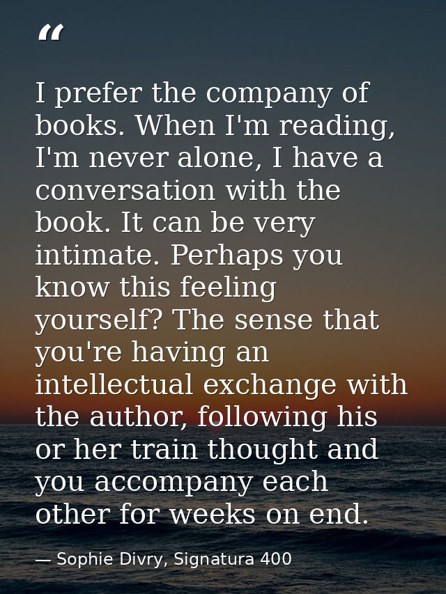 I prefer the company of books. When I'm reading, I'm never alone, I have a conversation with the book. It can be very in — Sophie Divry, Signatura 400