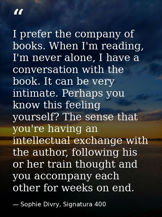I prefer the company of books. When I'm reading, I'm never alone, I have a conversation with the book. It can be very in — Sophie Divry, Signatura 400