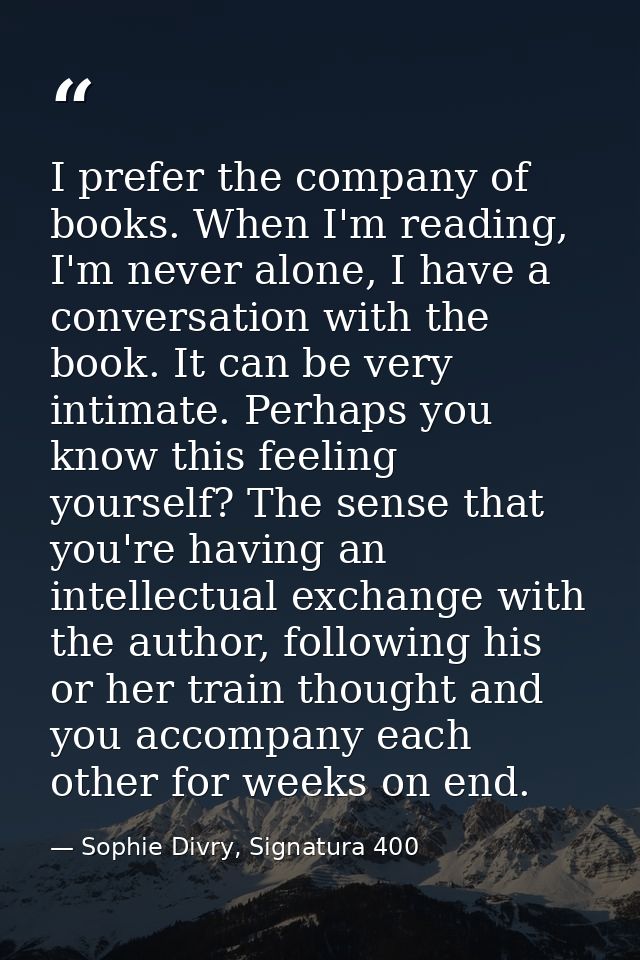 I prefer the company of books. When I'm reading, I'm never alone, I have a conversation with the book. It can be very in — Sophie Divry, Signatura 400