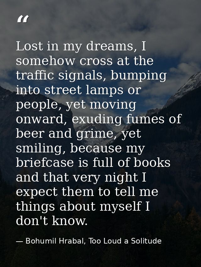 Lost in my dreams, I somehow cross at the traffic signals, bumping into street lamps or people, yet moving onward, exudi — Bohumil Hrabal, Too Loud a Solitude