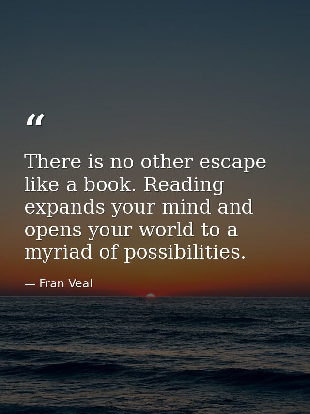 There is no other escape like a book. Reading expands your mind and opens your world to a myriad of possibilities. — Fran Veal