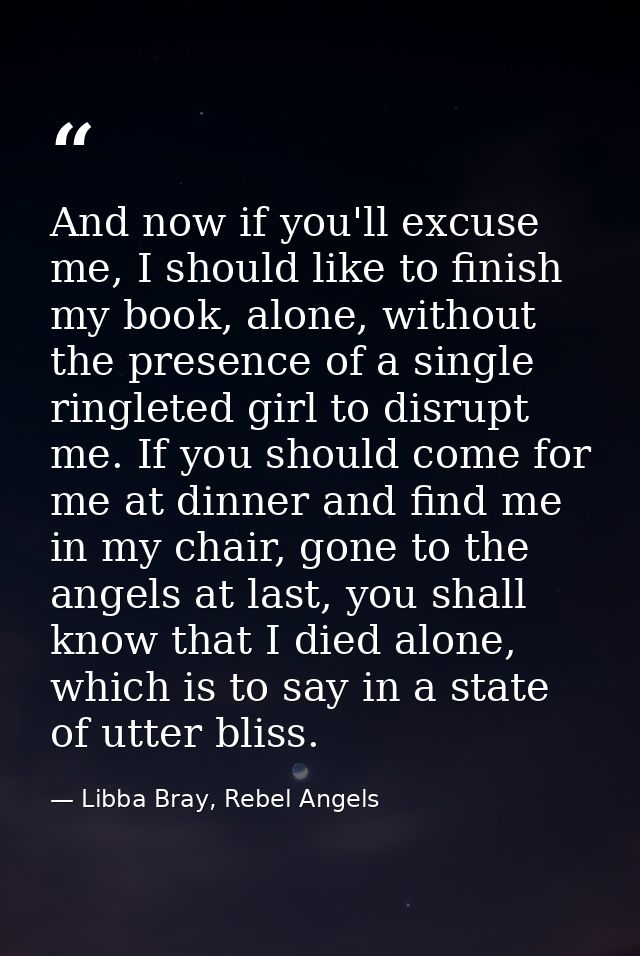 And now if you'll excuse me, I should like to finish my book, alone, without the presence of a single ringleted girl to  — Libba Bray, Rebel Angels