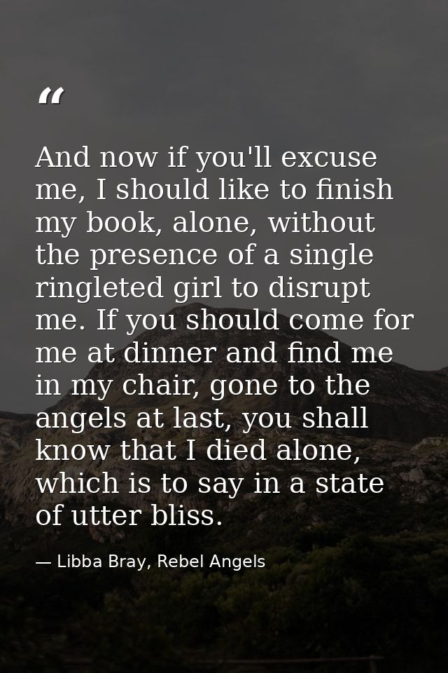And now if you'll excuse me, I should like to finish my book, alone, without the presence of a single ringleted girl to  — Libba Bray, Rebel Angels