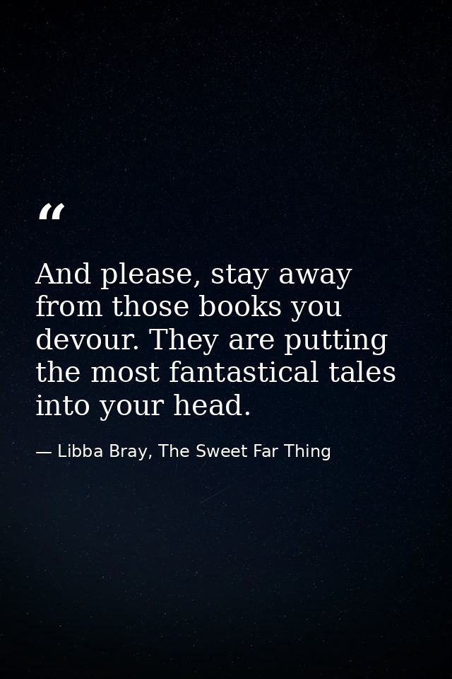And please, stay away from those books you devour. They are putting the most fantastical tales into your head. — Libba Bray, The Sweet Far Thing