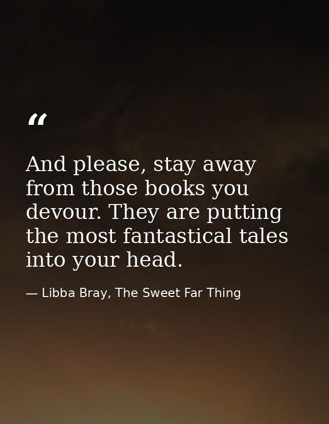 And please, stay away from those books you devour. They are putting the most fantastical tales into your head. — Libba Bray, The Sweet Far Thing