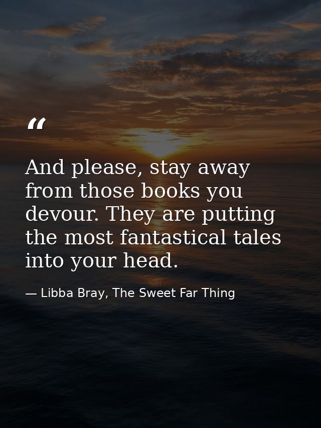 And please, stay away from those books you devour. They are putting the most fantastical tales into your head. — Libba Bray, The Sweet Far Thing