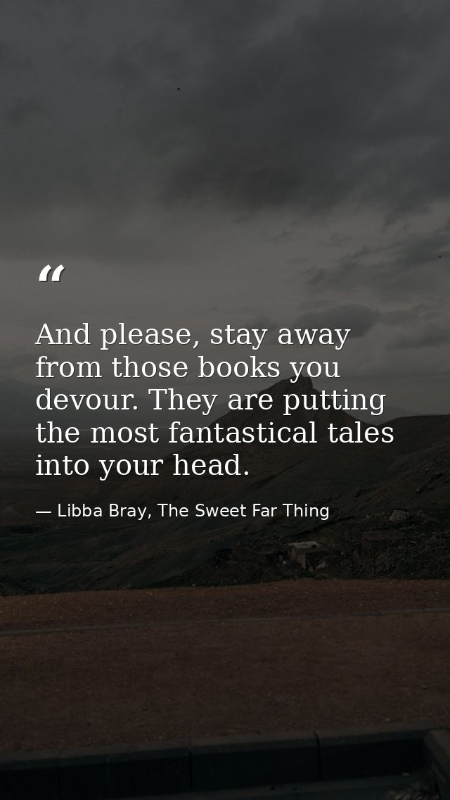 And please, stay away from those books you devour. They are putting the most fantastical tales into your head. — Libba Bray, The Sweet Far Thing