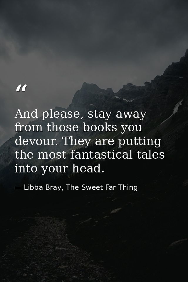 And please, stay away from those books you devour. They are putting the most fantastical tales into your head. — Libba Bray, The Sweet Far Thing