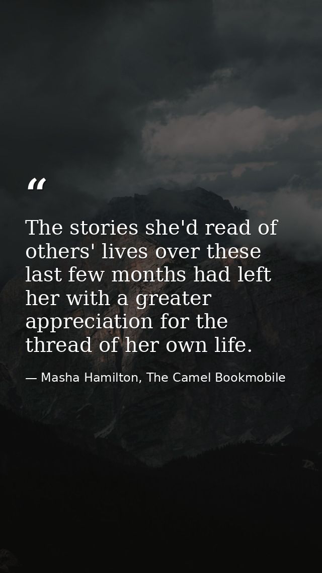 The stories she'd read of others' lives over these last few months had left her with a greater appreciation for the thre — Masha Hamilton, The Camel Bookmobile