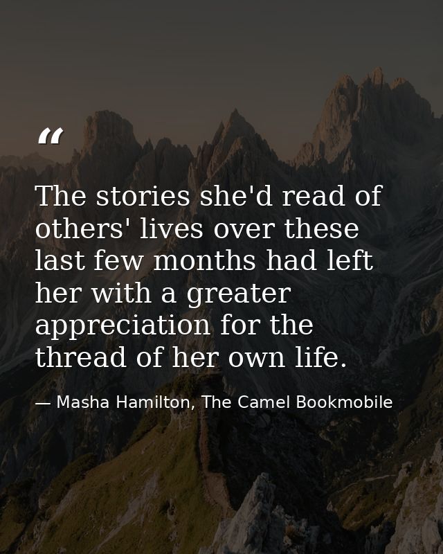 The stories she'd read of others' lives over these last few months had left her with a greater appreciation for the thre — Masha Hamilton, The Camel Bookmobile