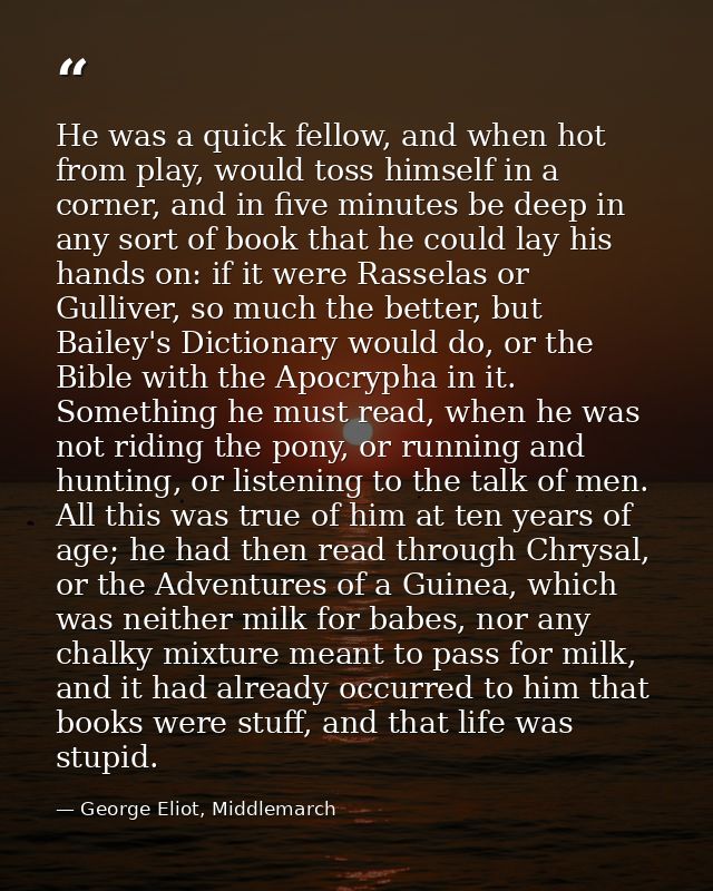 He was a quick fellow, and when hot from play, would toss himself in a corner, and in five minutes be deep in any sort o — George Eliot, Middlemarch