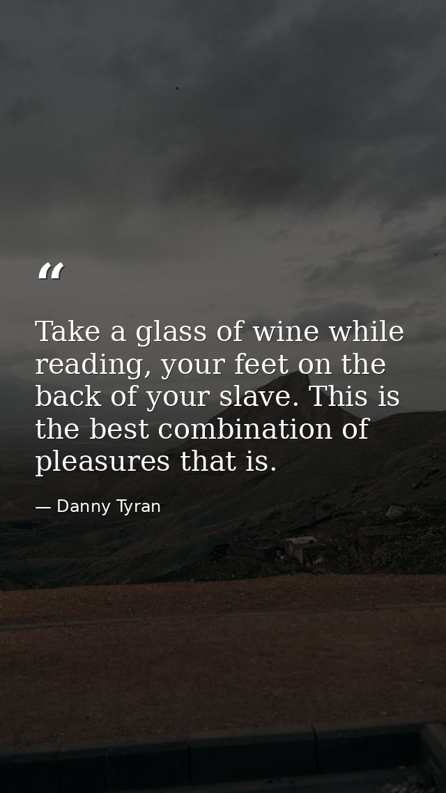 Take a glass of wine while reading, your feet on the back of your slave. This is the best combination of pleasures that  — Danny Tyran
