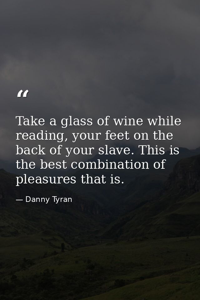 Take a glass of wine while reading, your feet on the back of your slave. This is the best combination of pleasures that  — Danny Tyran