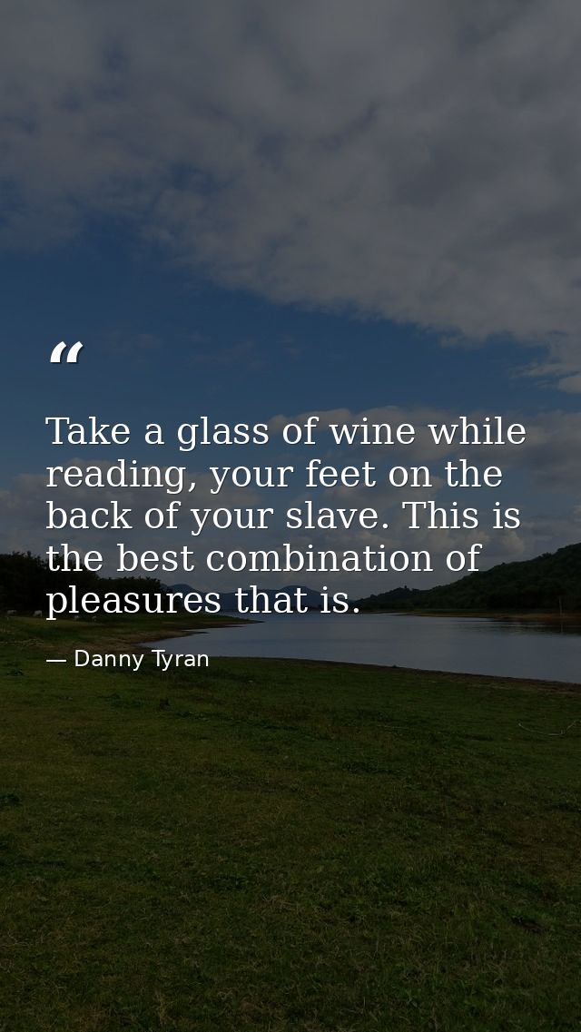 Take a glass of wine while reading, your feet on the back of your slave. This is the best combination of pleasures that  — Danny Tyran