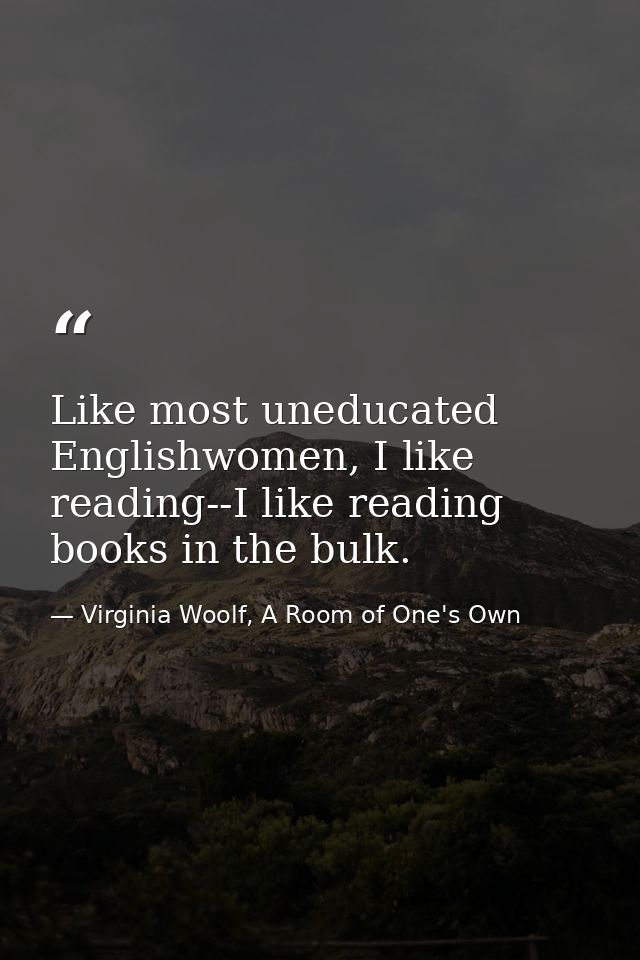 Like most uneducated Englishwomen, I like reading--I like reading books in the bulk. — Virginia Woolf, A Room of One's Own