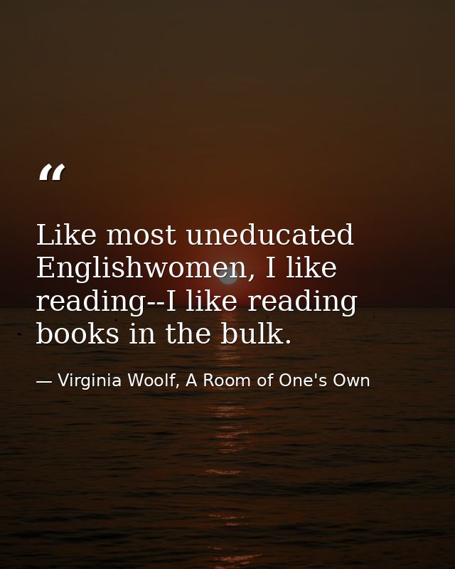 Like most uneducated Englishwomen, I like reading--I like reading books in the bulk. — Virginia Woolf, A Room of One's Own
