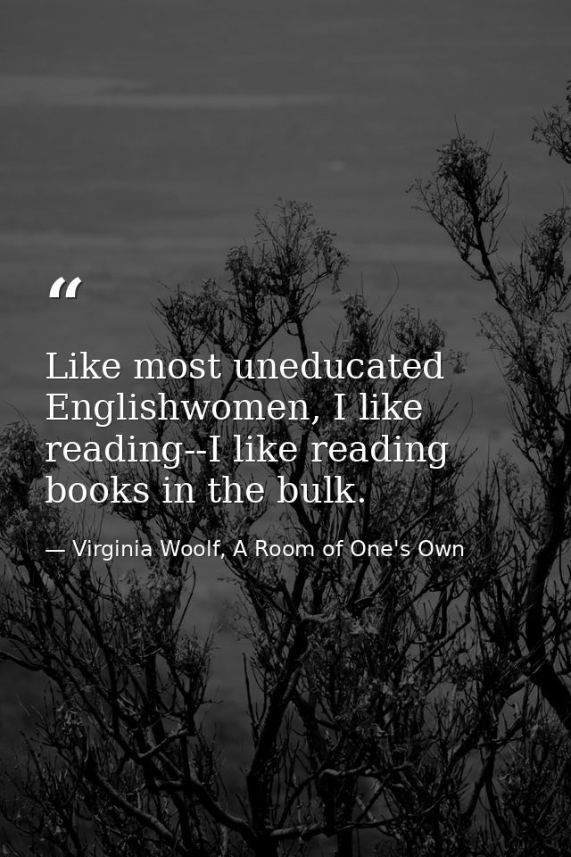Like most uneducated Englishwomen, I like reading--I like reading books in the bulk. — Virginia Woolf, A Room of One's Own